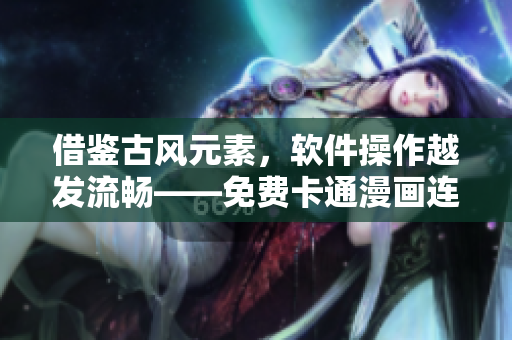 借鉴古风元素，软件操作越发流畅——免费卡通漫画连载