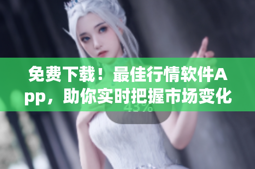 免费下载！最佳行情软件App，助你实时把握市场变化