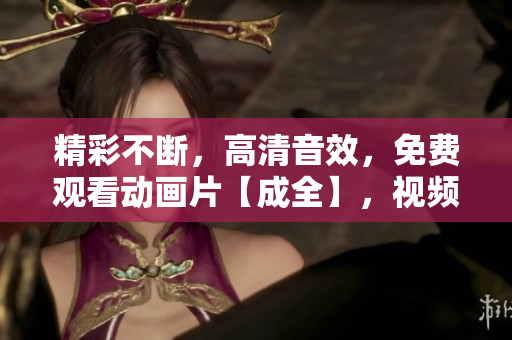 精彩不断，高清音效，免费观看动画片【成全】，视频享不停！