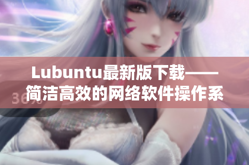 Lubuntu最新版下载——简洁高效的网络软件操作系统