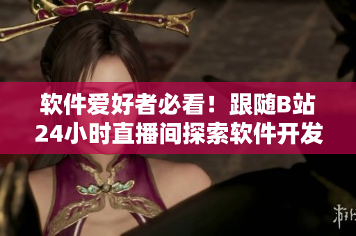 软件爱好者必看！跟随B站24小时直播间探索软件开发和网络安全的最新趋势