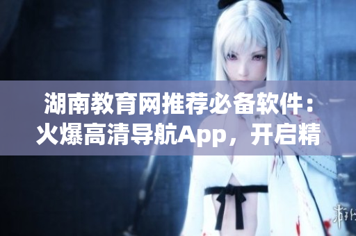 湖南教育网推荐必备软件：火爆高清导航App，开启精准导航新体验
