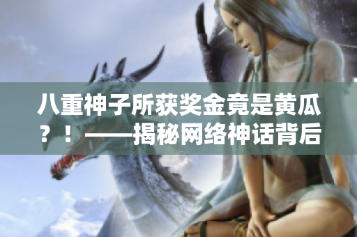 八重神子所获奖金竟是黄瓜？！——揭秘网络神话背后的真相