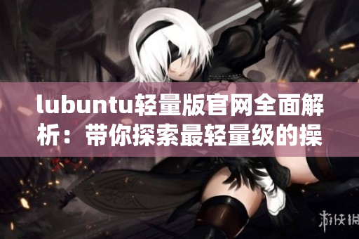 lubuntu轻量版官网全面解析：带你探索最轻量级的操作系统