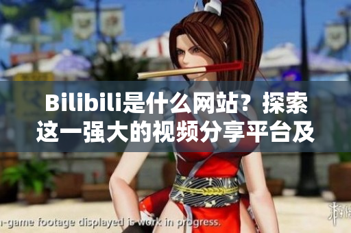 Bilibili是什么网站？探索这一强大的视频分享平台及其内部软件生态