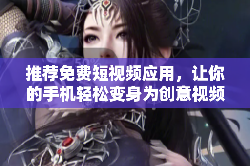 推荐免费短视频应用，让你的手机轻松变身为创意视频制作工具