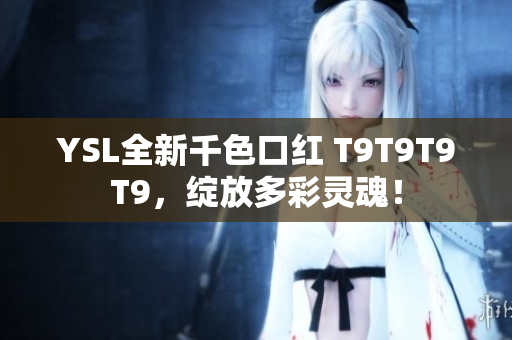 YSL全新千色口红 T9T9T9T9，绽放多彩灵魂！