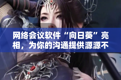 网络会议软件“向日葵”亮相，为你的沟通提供源源不断的光芒！