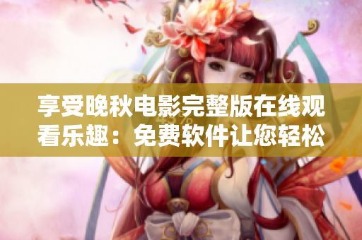 享受晚秋电影完整版在线观看乐趣：免费软件让您轻松畅享优质影视资源