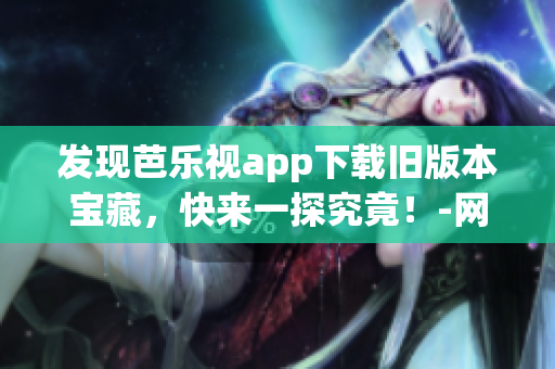 发现芭乐视app下载旧版本宝藏，快来一探究竟！-网络软件编辑