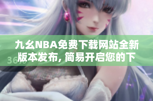 九幺NBA免费下载网站全新版本发布, 简易开启您的下载乐趣!