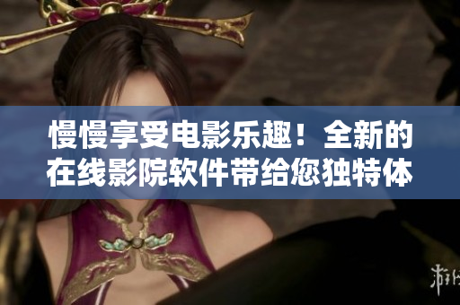 慢慢享受电影乐趣！全新的在线影院软件带给您独特体验