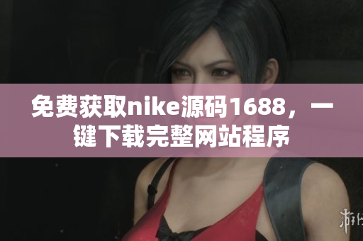 免费获取nike源码1688，一键下载完整网站程序