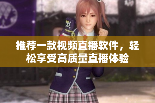 推荐一款视频直播软件，轻松享受高质量直播体验