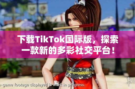 下载TikTok国际版，探索一款新的多彩社交平台！