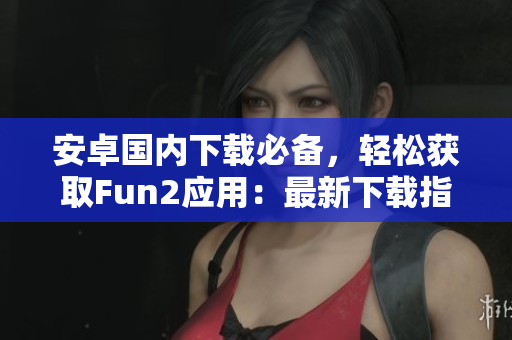 安卓国内下载必备，轻松获取Fun2应用：最新下载指南