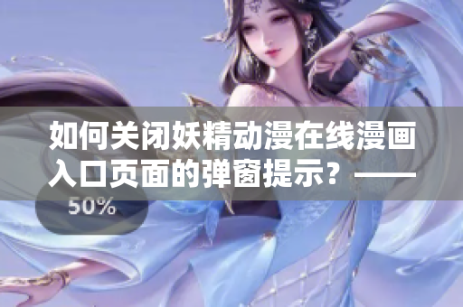如何关闭妖精动漫在线漫画入口页面的弹窗提示？——网络软件编辑教你操作
