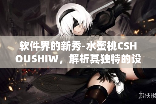 软件界的新秀-水蜜桃CSHOUSHIW，解析其独特的设计哲学与功能特点