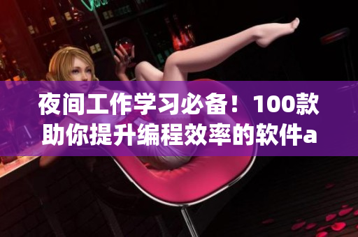 夜间工作学习必备！100款助你提升编程效率的软件app