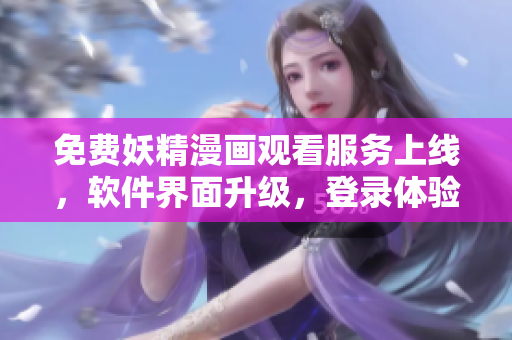 免费妖精漫画观看服务上线，软件界面升级，登录体验更便捷