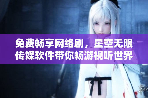 免费畅享网络剧，星空无限传媒软件带你畅游视听世界
