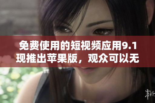 免费使用的短视频应用9.1现推出苹果版，观众可以无限刷！