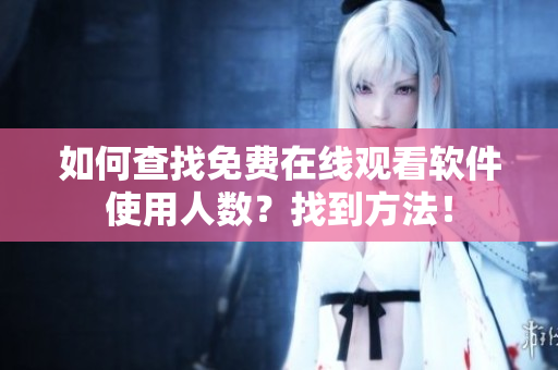 如何查找免费在线观看软件使用人数？找到方法！