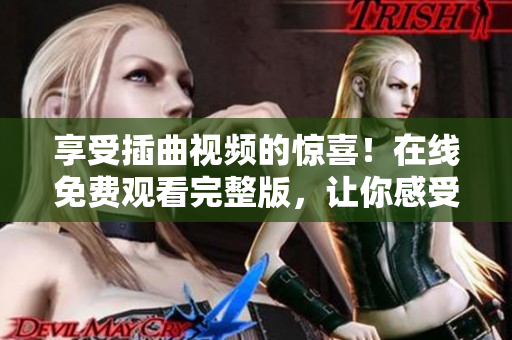 享受插曲视频的惊喜！在线免费观看完整版，让你感受不一样的视听盛宴！