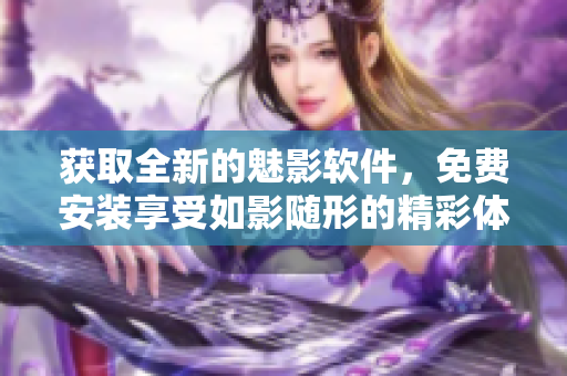 获取全新的魅影软件，免费安装享受如影随形的精彩体验