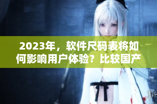 2023年，软件尺码表将如何影响用户体验？比较国产与欧洲尺码表