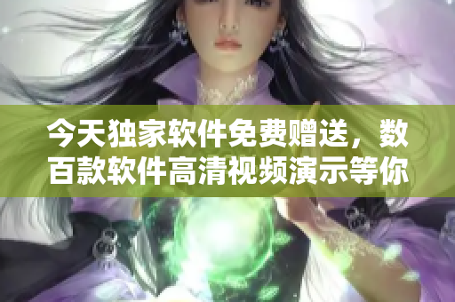 今天独家软件免费赠送，数百款软件高清视频演示等你观看