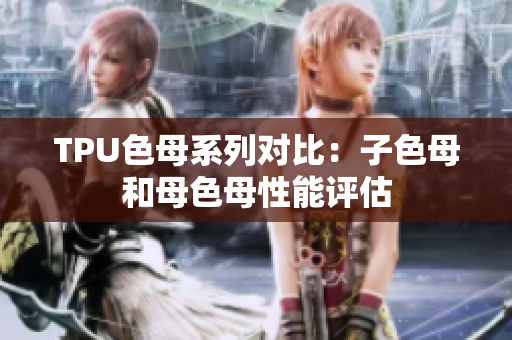 TPU色母系列对比：子色母和母色母性能评估