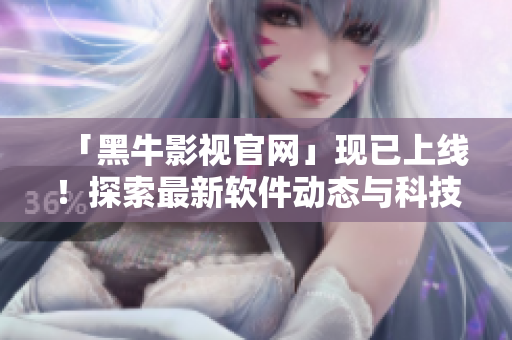 「黑牛影视官网」现已上线！探索最新软件动态与科技创新！