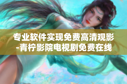专业软件实现免费高清观影-青柠影院电视剧免费在线观看