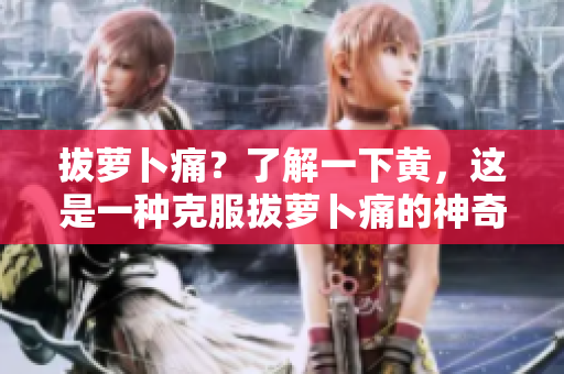 拔萝卜痛？了解一下黄，这是一种克服拔萝卜痛的神奇方法！