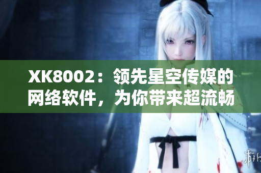 XK8002：领先星空传媒的网络软件，为你带来超流畅体验
