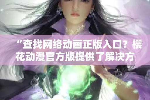 “查找网络动画正版入口？樱花动漫官方版提供了解决方案！”
