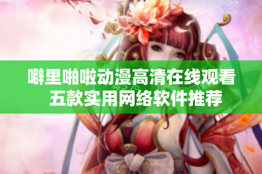 噼里啪啦动漫高清在线观看  五款实用网络软件推荐
