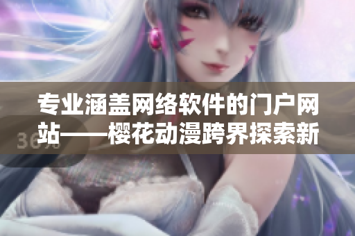 专业涵盖网络软件的门户网站——樱花动漫跨界探索新领域