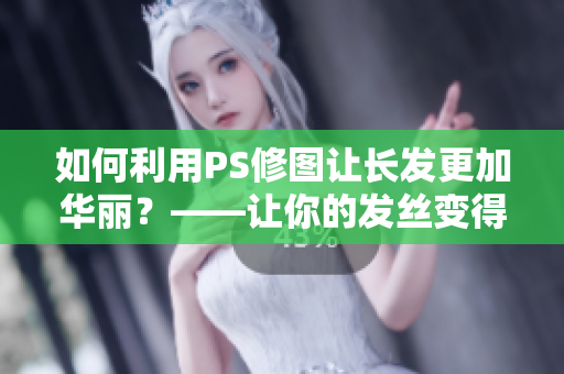 如何利用PS修图让长发更加华丽？——让你的发丝变得修长、浓密、光滑
