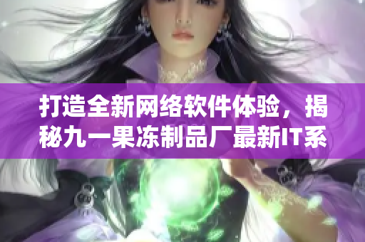 打造全新网络软件体验，揭秘九一果冻制品厂最新IT系统