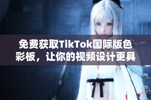 免费获取TikTok国际版色彩板，让你的视频设计更具视觉冲击力！