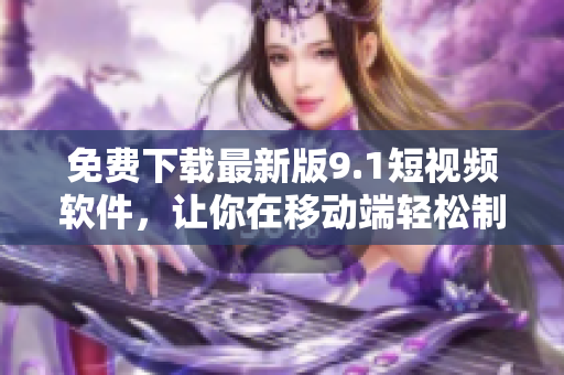 免费下载最新版9.1短视频软件，让你在移动端轻松制作创意视频