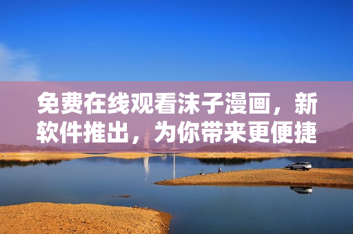 免费在线观看沫子漫画，新软件推出，为你带来更便捷的漫画阅读体验！