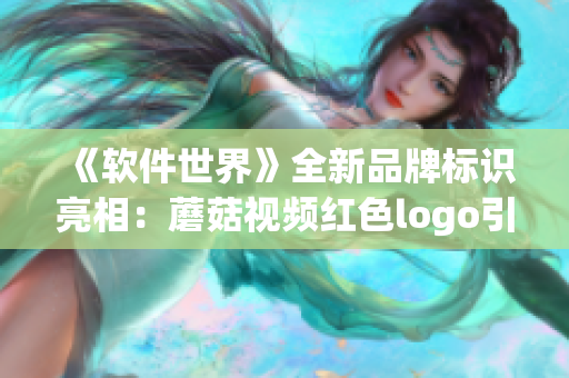 《软件世界》全新品牌标识亮相：蘑菇视频红色logo引领行业设计潮流