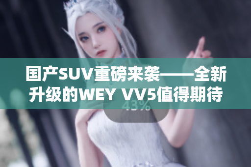 国产SUV重磅来袭——全新升级的WEY VV5值得期待！