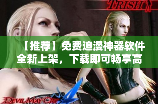 【推荐】免费追漫神器软件全新上架，下载即可畅享高清漫画！