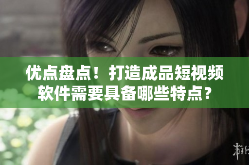 优点盘点！打造成品短视频软件需要具备哪些特点？