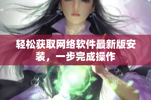 轻松获取网络软件最新版安装，一步完成操作