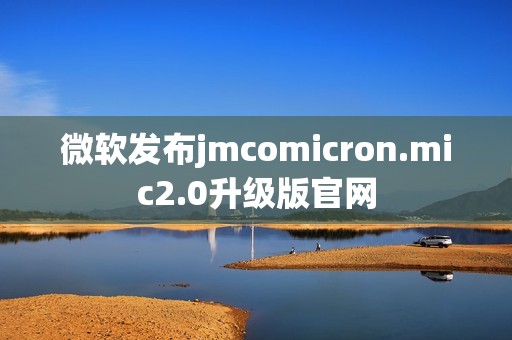 微软发布jmcomicron.mic2.0升级版官网